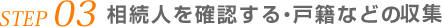 STEP 03 相続人を確認する・戸籍などの 収集